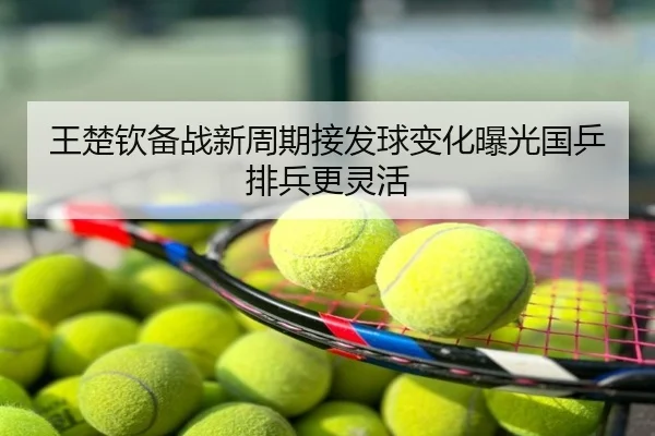 王楚钦备战新周期接发球变化曝光国乒排兵更灵活