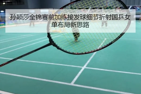 孙颖莎全锦赛前加练接发球细节折射国乒女单布局新思路