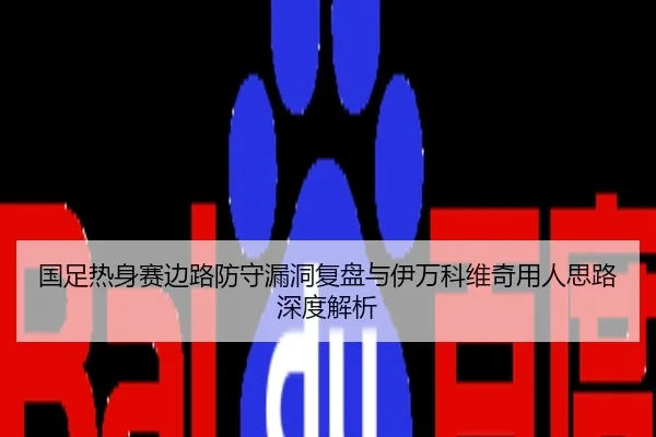 国足热身赛边路防守漏洞复盘与伊万科维奇用人思路深度解析