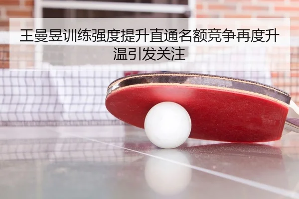 王曼昱训练强度提升直通名额竞争再度升温引发关注