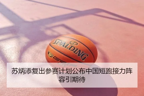苏炳添复出参赛计划公布中国短跑接力阵容引期待